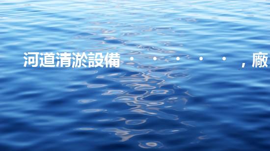 河道清淤設備，廠家專業(yè)保障水質(zhì)清潔